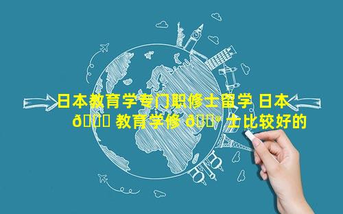 日本教育学专门职修士留学 日本 🐕 教育学修 💮 士比较好的学校